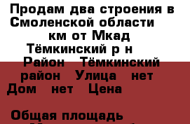 Продам два строения в Смоленской области; 220км от Мкад; Тёмкинский р-н;   › Район ­ Тёмкинский район › Улица ­ нет › Дом ­ нет › Цена ­ 900 000 › Общая площадь ­ 1 900 - Московская обл., Москва г. Недвижимость » Помещения продажа   . Московская обл.